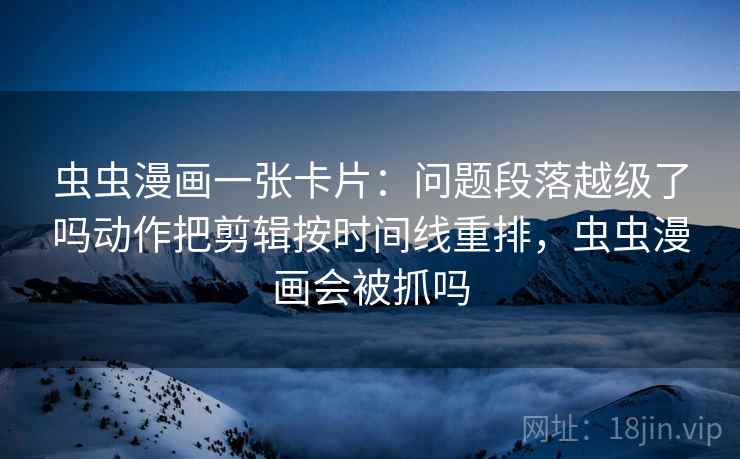 虫虫漫画一张卡片：问题段落越级了吗动作把剪辑按时间线重排，虫虫漫画会被抓吗