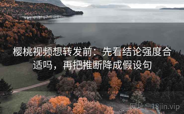 樱桃视频想转发前：先看结论强度合适吗，再把推断降成假设句