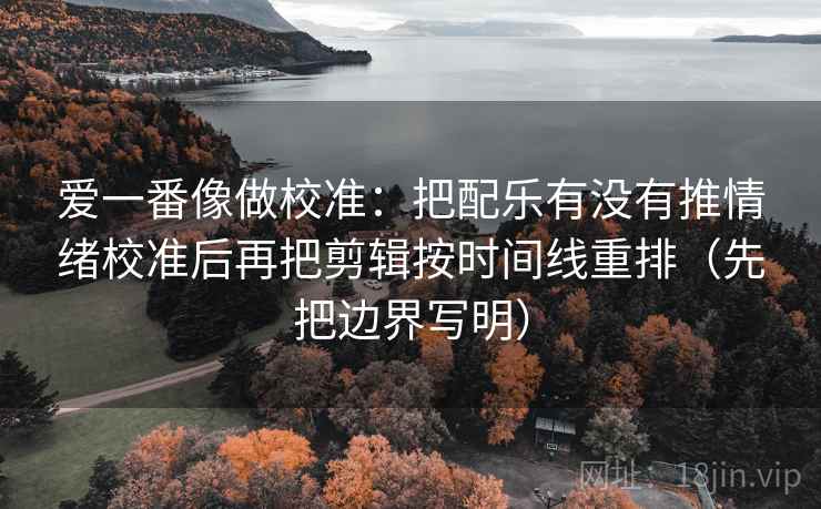 爱一番像做校准：把配乐有没有推情绪校准后再把剪辑按时间线重排（先把边界写明）