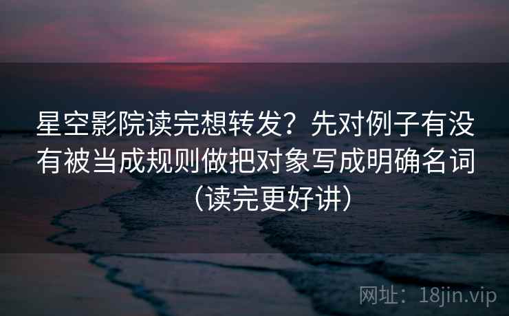 星空影院读完想转发?先对例子有没有被当成规则做把对象写成明确名词(读完更好讲) 星空影院读完想转发?先对例子有没有被当成规则做把对象写成明确名词(读完更好讲)