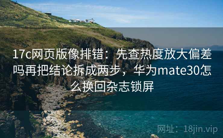 17c网页版像排错：先查热度放大偏差吗再把结论拆成两步，华为mate30怎么换回杂志锁屏