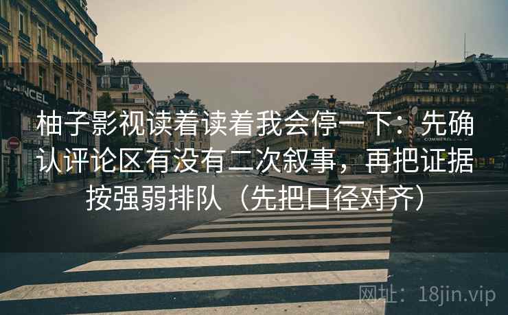柚子影视读着读着我会停一下:先确认评论区有没有二次叙事,再把证据按强弱排队(先把口径对齐) 柚子影视读着读着我会停一下:先确认评论区有没有二次叙事,再把证据按强弱排队(先把口径对齐)