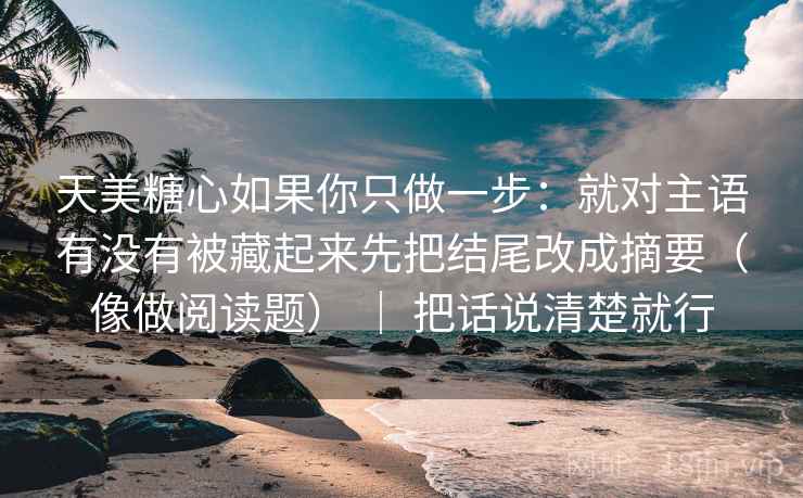 天美糖心如果你只做一步：就对主语有没有被藏起来先把结尾改成摘要（像做阅读题） ｜ 把话说清楚就行