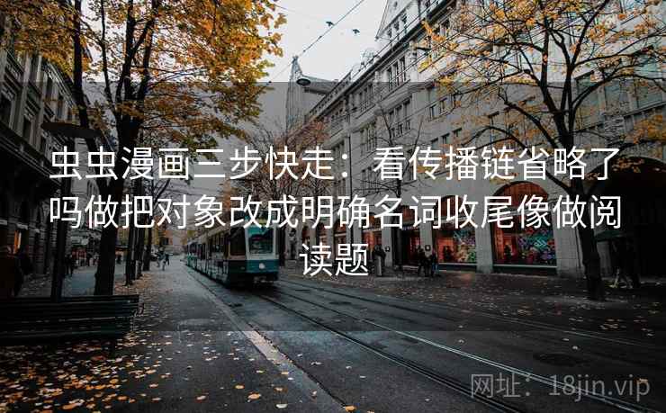 虫虫漫画三步快走：看传播链省略了吗做把对象改成明确名词收尾像做阅读题