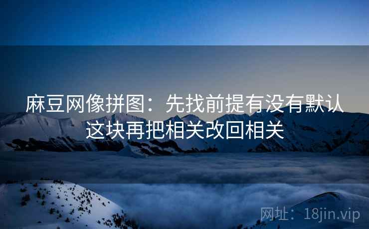 麻豆网像拼图:先找前提有没有默认这块再把相关改回相关 麻豆网像拼图:先找前提有没有默认这块再把相关改回相关