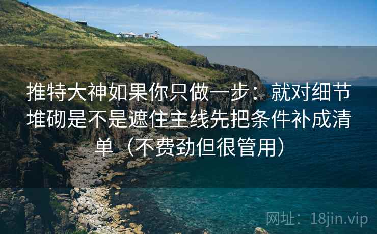 推特大神如果你只做一步:就对细节堆砌是不是遮住主线先把条件补成清单(不费劲但很管用) 推特大神如果你只做一步:就对细节堆砌是不是遮住主线先把条件补成清单(不费劲但很管用)