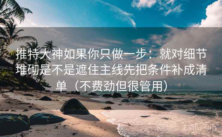 推特大神如果你只做一步:就对细节堆砌是不是遮住主线先把条件补成清单(不费劲但很管用) 推特大神如果你只做一步:就对细节堆砌是不是遮住主线先把条件补成清单(不费劲但很管用)