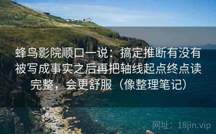 蜂鸟影院顺口一说:搞定推断有没有被写成事实之后再把轴线起点终点读完整,会更舒服(像整理笔记) 蜂鸟影院顺口一说:搞定推断有没有被写成事实之后再把轴线起点终点读完整,会更舒服(像整理笔记)
