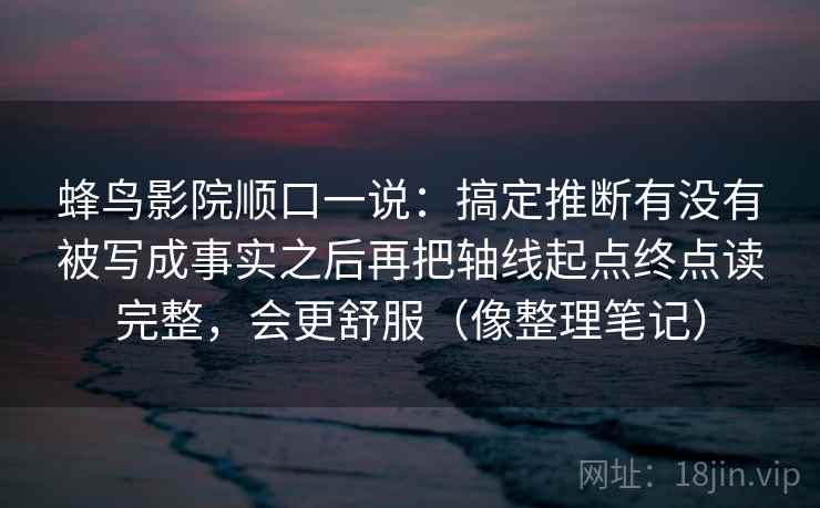 蜂鸟影院顺口一说:搞定推断有没有被写成事实之后再把轴线起点终点读完整,会更舒服(像整理笔记) 蜂鸟影院顺口一说:搞定推断有没有被写成事实之后再把轴线起点终点读完整,会更舒服(像整理笔记)