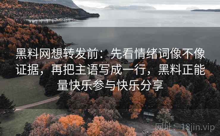 黑料网想转发前:先看情绪词像不像证据,再把主语写成一行,黑料正能量快乐参与快乐分享 黑料网想转发前:先看情绪词像不像证据,再把主语写成一行,黑料正能量快乐参与快乐分享