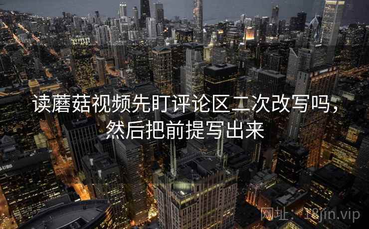 读蘑菇视频先盯评论区二次改写吗,然后把前提写出来 读蘑菇视频先盯评论区二次改写吗,然后把前提写出来