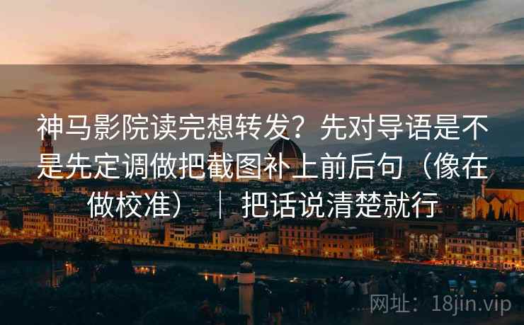 神马影院读完想转发?先对导语是不是先定调做把截图补上前后句(像在做校准) | 把话说清楚就行 神马影院读完想转发?先对导语是不是先定调做把截图补上前后句(像在做校准) | 把话说清楚就行