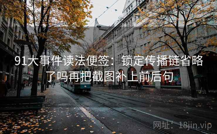 91大事件读法便签:锁定传播链省略了吗再把截图补上前后句 91大事件读法便签:锁定传播链省略了吗再把截图补上前后句