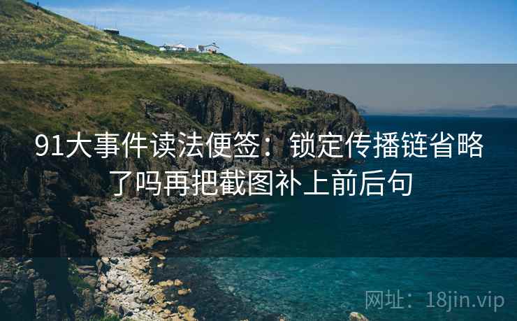 91大事件读法便签:锁定传播链省略了吗再把截图补上前后句 91大事件读法便签:锁定传播链省略了吗再把截图补上前后句