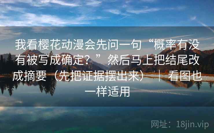 我看樱花动漫会先问一句“概率有没有被写成确定?”然后马上把结尾改成摘要(先把证据摆出来) | 看图也一样适用 我看樱花动漫会先问一句“概率有没有被写成确定?”然后马上把结尾改成摘要(先把证据摆出来) | 看图也一样适用