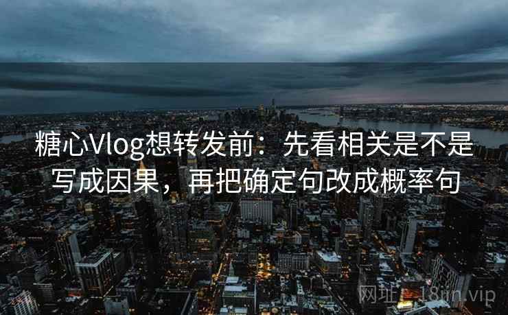 糖心Vlog想转发前:先看相关是不是写成因果,再把确定句改成概率句 糖心Vlog想转发前:先看相关是不是写成因果,再把确定句改成概率句