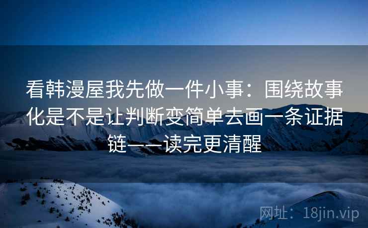 看韩漫屋我先做一件小事:围绕故事化是不是让判断变简单去画一条证据链——读完更清醒 看韩漫屋我先做一件小事:围绕故事化是不是让判断变简单去画一条证据链——读完更清醒