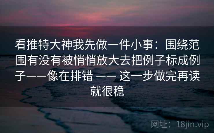 看推特大神我先做一件小事:围绕范围有没有被悄悄放大去把例子标成例子——像在排错 —— 这一步做完再读就很稳 看推特大神我先做一件小事:围绕范围有没有被悄悄放大去把例子标成例子——像在排错 —— 这一步做完再读就很稳