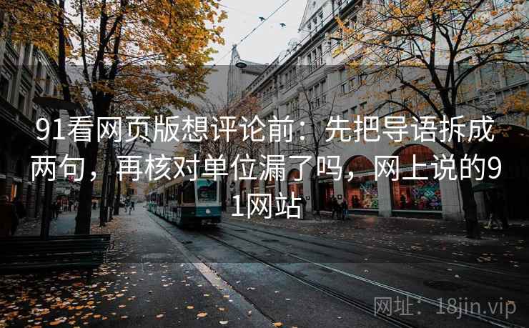 91看网页版想评论前:先把导语拆成两句,再核对单位漏了吗,网上说的91网站 91看网页版想评论前:先把导语拆成两句,再核对单位漏了吗,网上说的91网站
