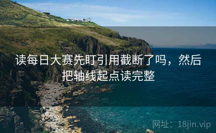 读每日大赛先盯引用截断了吗,然后把轴线起点读完整 读每日大赛先盯引用截断了吗,然后把轴线起点读完整