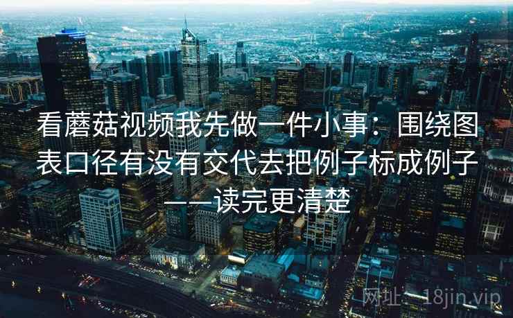 看蘑菇视频我先做一件小事:围绕图表口径有没有交代去把例子标成例子——读完更清楚 看蘑菇视频我先做一件小事:围绕图表口径有没有交代去把例子标成例子——读完更清楚