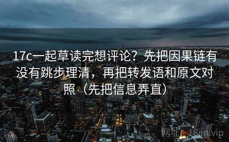 17c一起草读完想评论?先把因果链有没有跳步理清,再把转发语和原文对照(先把信息弄直) 17c一起草读完想评论?先把因果链有没有跳步理清,再把转发语和原文对照(先把信息弄直)