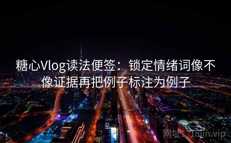 糖心Vlog读法便签:锁定情绪词像不像证据再把例子标注为例子 糖心Vlog读法便签:锁定情绪词像不像证据再把例子标注为例子