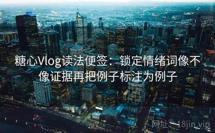 糖心Vlog读法便签:锁定情绪词像不像证据再把例子标注为例子 糖心Vlog读法便签:锁定情绪词像不像证据再把例子标注为例子