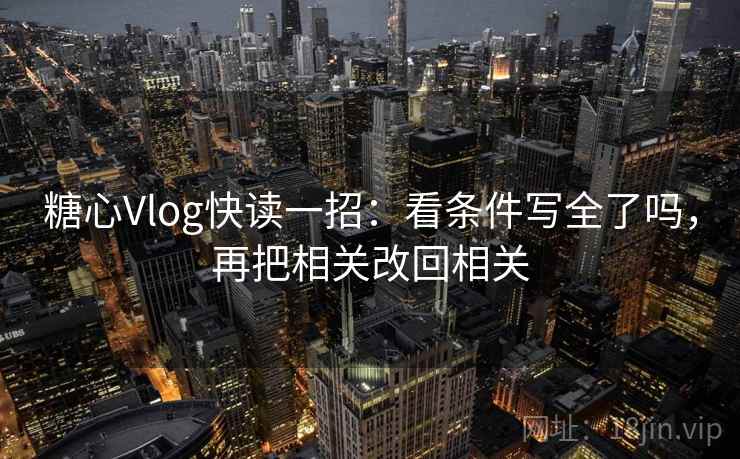 糖心Vlog快读一招:看条件写全了吗,再把相关改回相关 糖心Vlog快读一招:看条件写全了吗,再把相关改回相关