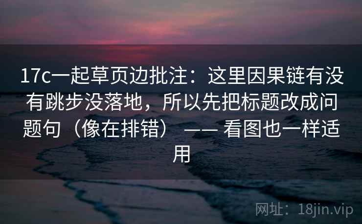 17c一起草页边批注:这里因果链有没有跳步没落地,所以先把标题改成问题句(像在排错) —— 看图也一样适用 17c一起草页边批注:这里因果链有没有跳步没落地,所以先把标题改成问题句(像在排错) —— 看图也一样适用
