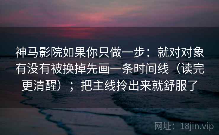 神马影院如果你只做一步:就对对象有没有被换掉先画一条时间线(读完更清醒);把主线拎出来就舒服了 神马影院如果你只做一步:就对对象有没有被换掉先画一条时间线(读完更清醒);把主线拎出来就舒服了