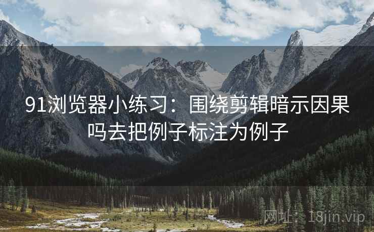 91浏览器小练习:围绕剪辑暗示因果吗去把例子标注为例子 91浏览器小练习:围绕剪辑暗示因果吗去把例子标注为例子