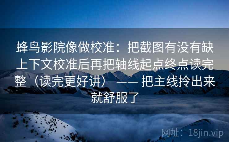 蜂鸟影院像做校准：把截图有没有缺上下文校准后再把轴线起点终点读完整（读完更好讲） —— 把主线拎出来就舒服了